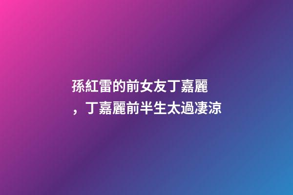 孫紅雷的前女友丁嘉麗，丁嘉麗前半生太過凄涼-第1張-觀點-玄機派